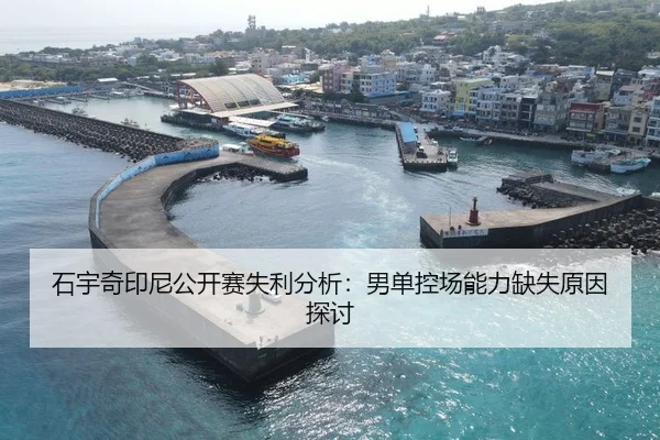 石宇奇印尼公开赛失利分析：男单控场能力缺失原因探讨