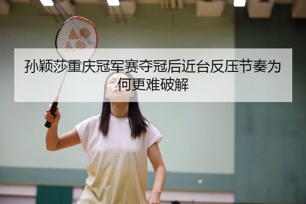 孙颖莎重庆冠军赛夺冠后近台反压节奏为何更难破解