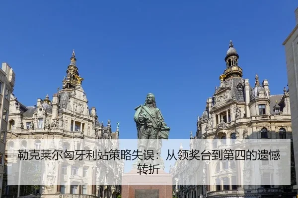 勒克莱尔匈牙利站策略失误：从领奖台到第四的遗憾转折