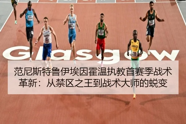 范尼斯特鲁伊埃因霍温执教首赛季战术革新：从禁区之王到战术大师的蜕变