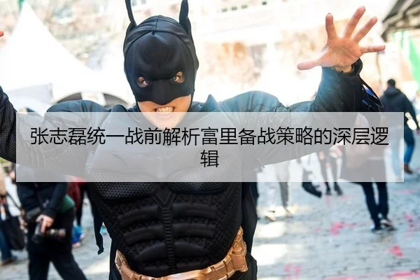 张志磊统一战前解析富里备战策略的深层逻辑