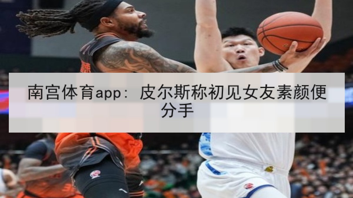 南宫体育app: 皮尔斯称初见女友素颜便分手