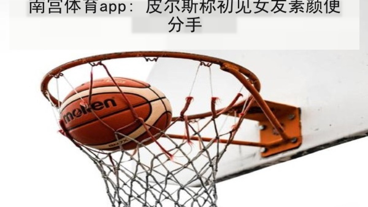 南宫体育app: 皮尔斯称初见女友素颜便分手