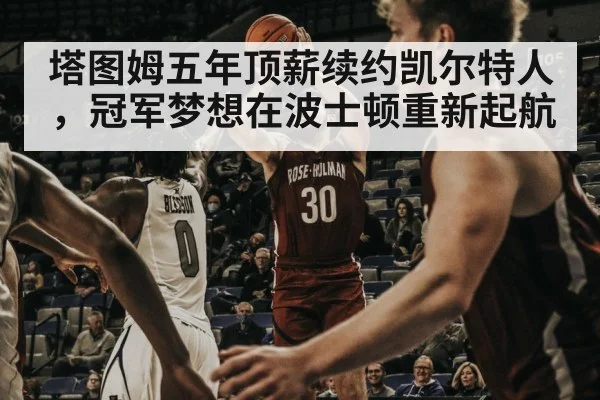 塔图姆五年顶薪续约凯尔特人，冠军梦想在波士顿重新起航