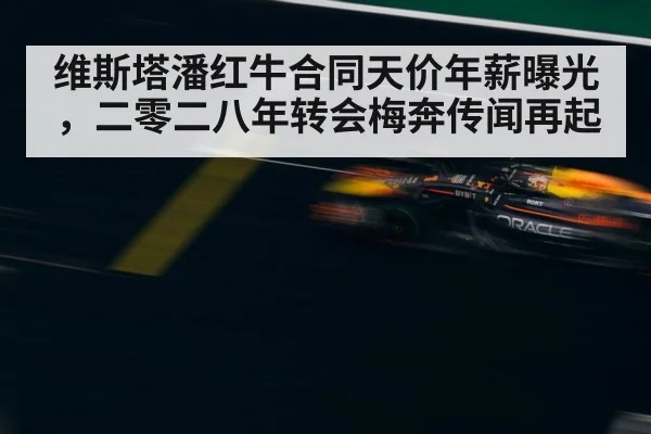 维斯塔潘红牛合同天价年薪曝光，二零二八年转会梅奔传闻再起