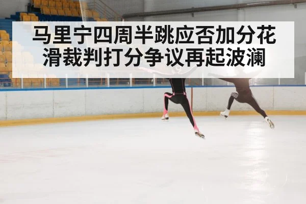 马里宁四周半跳应否加分花滑裁判打分争议再起波澜