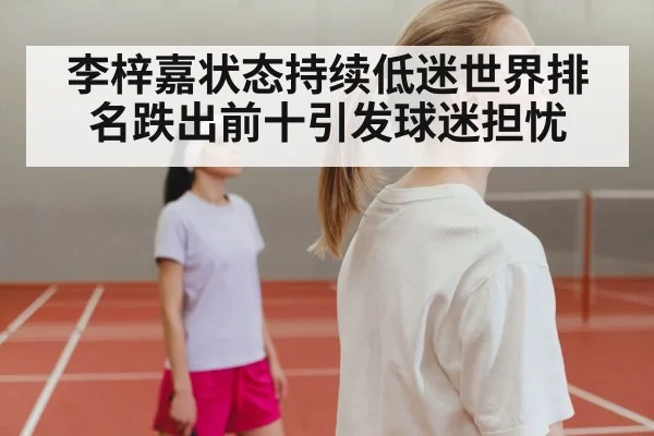 李梓嘉状态持续低迷世界排名跌出前十引发球迷担忧