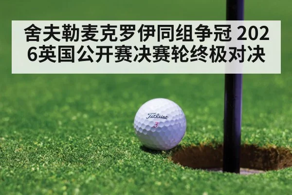 舍夫勒麦克罗伊同组争冠 2026英国公开赛决赛轮终极对决