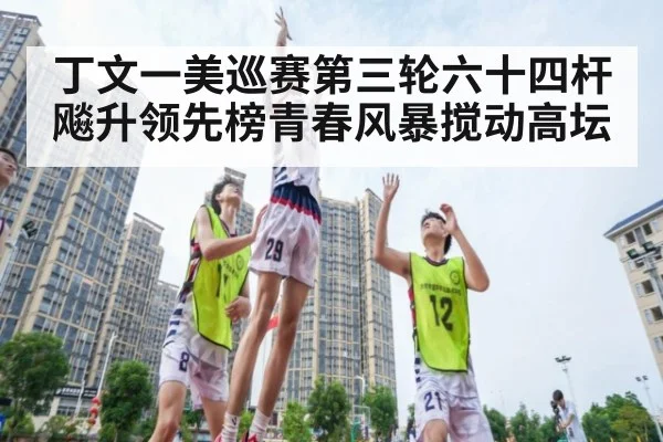 丁文一美巡赛第三轮六十四杆飚升领先榜青春风暴搅动高坛